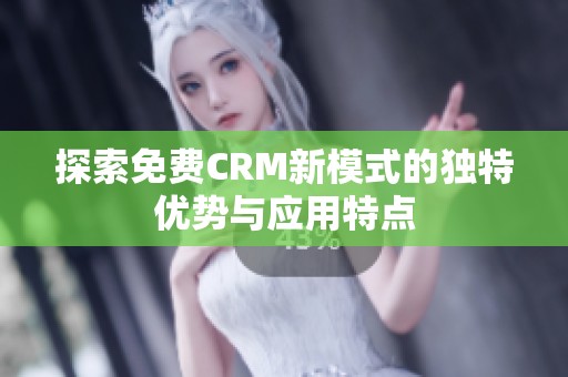 探索免费CRM新模式的独特优势与应用特点