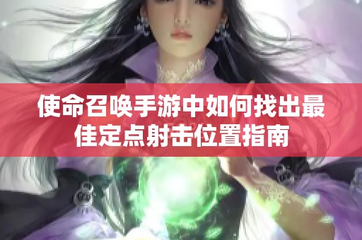 使命召唤手游中如何找出最佳定点射击位置指南