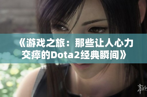 《游戏之旅：那些让人心力交瘁的Dota2经典瞬间》