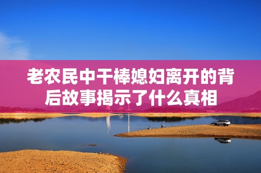 老农民中干棒媳妇离开的背后故事揭示了什么真相