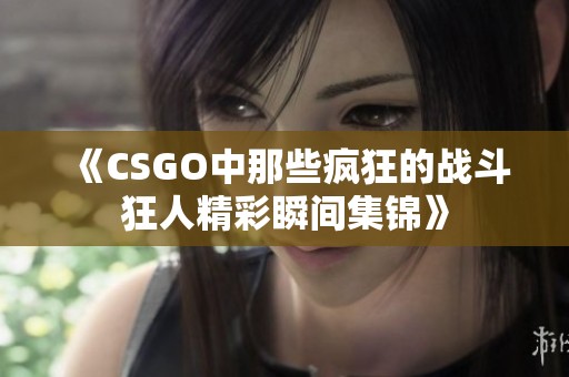 《CSGO中那些疯狂的战斗狂人精彩瞬间集锦》