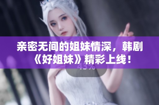 亲密无间的姐妹情深，韩剧《好姐妹》精彩上线！