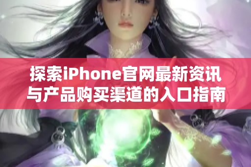 探索iPhone官网最新资讯与产品购买渠道的入口指南