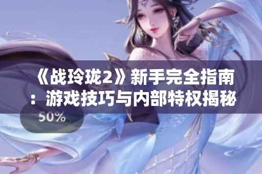 《战玲珑2》新手完全指南：游戏技巧与内部特权揭秘