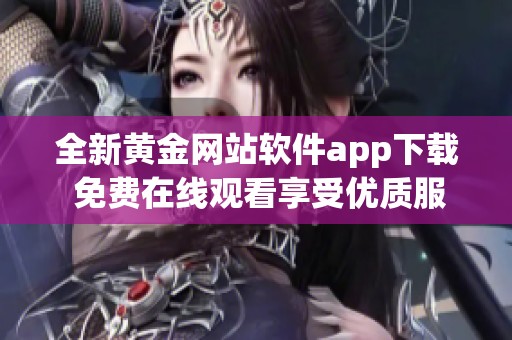 全新黄金网站软件app下载 免费在线观看享受优质服务