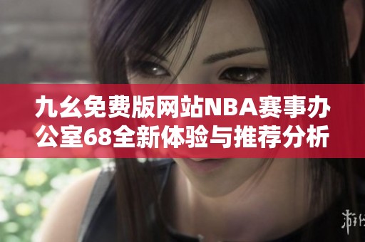 九幺免费版网站NBA赛事办公室68全新体验与推荐分析