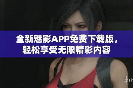 全新魅影APP免费下载版，轻松享受无限精彩内容