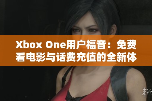 Xbox One用户福音：免费看电影与话费充值的全新体验