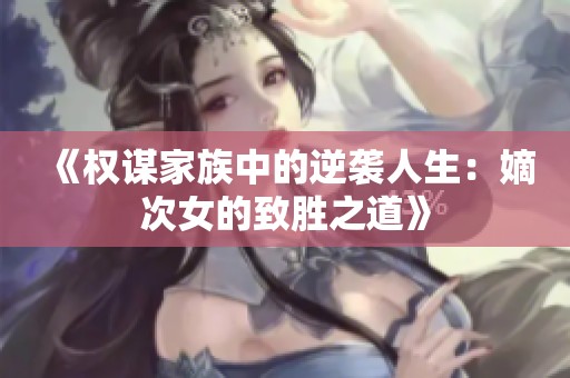 《权谋家族中的逆袭人生：嫡次女的致胜之道》