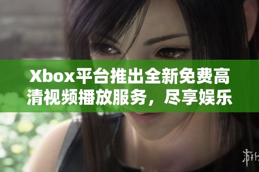 Xbox平台推出全新免费高清视频播放服务，尽享娱乐体验