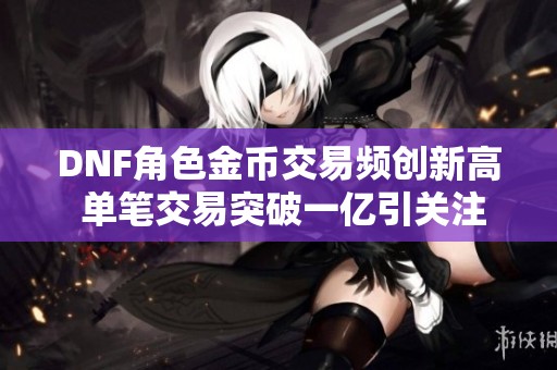 DNF角色金币交易频创新高 单笔交易突破一亿引关注