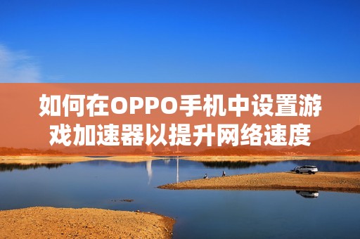 如何在OPPO手机中设置游戏加速器以提升网络速度