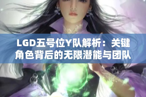 LGD五号位Y队解析：关键角色背后的无限潜能与团队价值