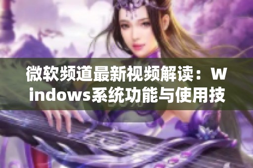 微软频道最新视频解读：Windows系统功能与使用技巧全揭秘