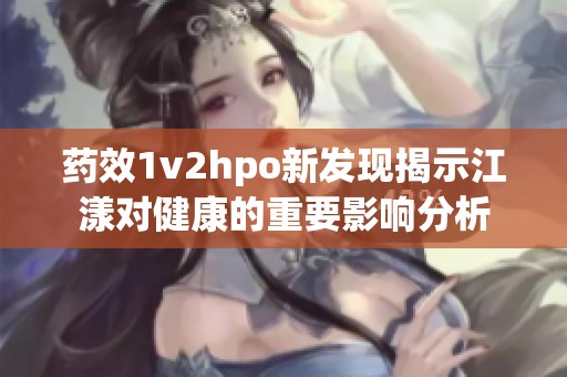 药效1v2hpo新发现揭示江漾对健康的重要影响分析