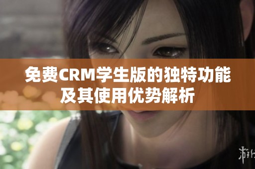 免费CRM学生版的独特功能及其使用优势解析