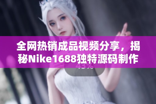 全网热销成品视频分享，揭秘Nike1688独特源码制作技巧