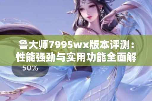 鲁大师7995wx版本评测：性能强劲与实用功能全面解析