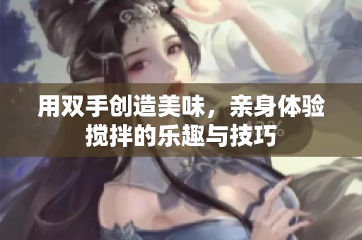 用双手创造美味，亲身体验搅拌的乐趣与技巧