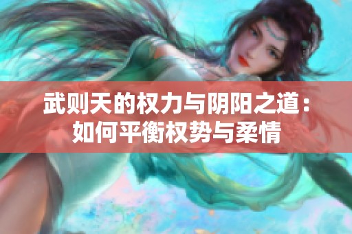 武则天的权力与阴阳之道：如何平衡权势与柔情