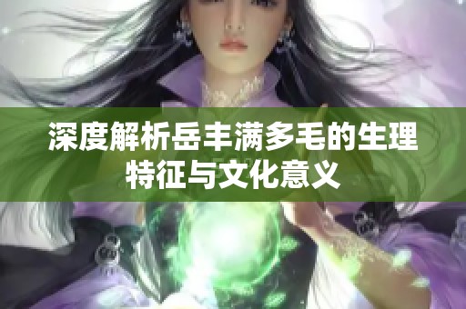 深度解析岳丰满多毛的生理特征与文化意义