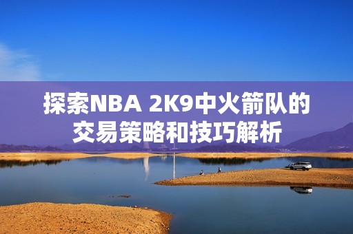 探索NBA 2K9中火箭队的交易策略和技巧解析