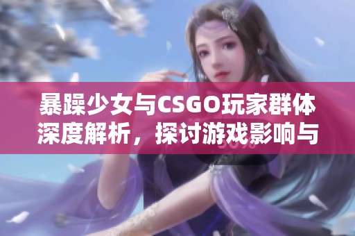 暴躁少女与CSGO玩家群体深度解析，探讨游戏影响与趋势