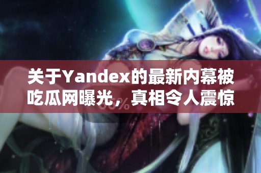 关于Yandex的最新内幕被吃瓜网曝光，真相令人震惊