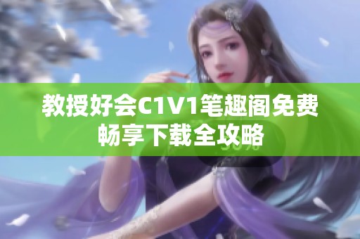 教授好会C1V1笔趣阁免费畅享下载全攻略