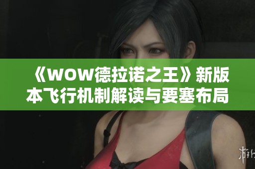 《WOW德拉诺之王》新版本飞行机制解读与要塞布局图及最新双手剑坐骑介绍