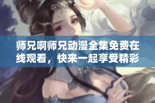 师兄啊师兄动漫全集免费在线观看，快来一起享受精彩剧情吧