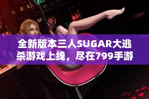 全新版本三人SUGAR大逃杀游戏上线，尽在799手游网！