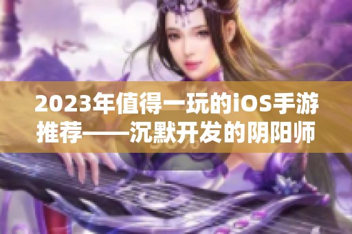 2023年值得一玩的iOS手游推荐——沉默开发的阴阳师妖狐传记详细介绍