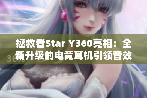 拯救者Star Y360亮相：全新升级的电竞耳机引领音效潮流