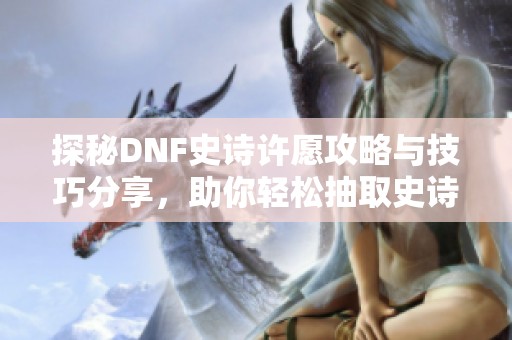 探秘DNF史诗许愿攻略与技巧分享，助你轻松抽取史诗装备