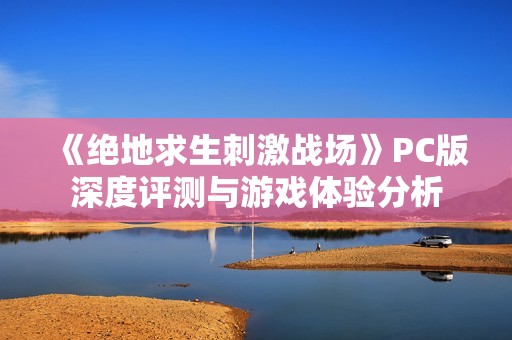 《绝地求生刺激战场》PC版深度评测与游戏体验分析