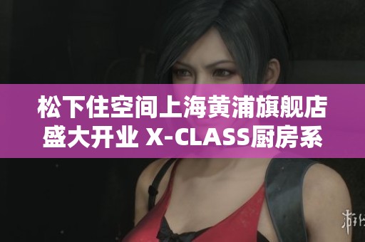 松下住空间上海黄浦旗舰店盛大开业 X-CLASS厨房系列全新亮相