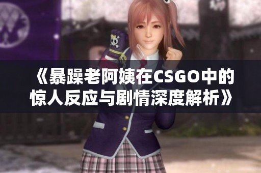 《暴躁老阿姨在CSGO中的惊人反应与剧情深度解析》