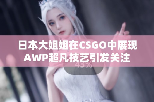 日本大姐姐在CSGO中展现AWP超凡技艺引发关注