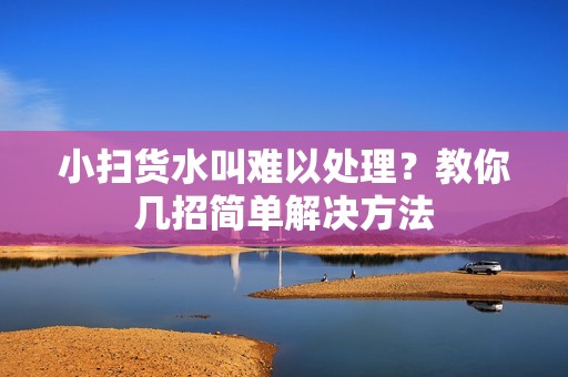 小扫货水叫难以处理？教你几招简单解决方法