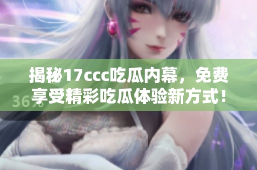 揭秘17ccc吃瓜内幕，免费享受精彩吃瓜体验新方式！