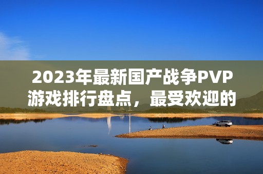 2023年最新国产战争PVP游戏排行盘点，最受欢迎的游戏推荐