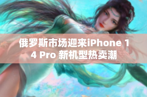 俄罗斯市场迎来iPhone 14 Pro 新机型热卖潮