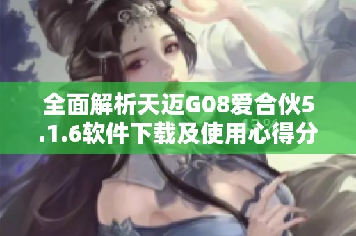 全面解析天迈G08爱合伙5.1.6软件下载及使用心得分享