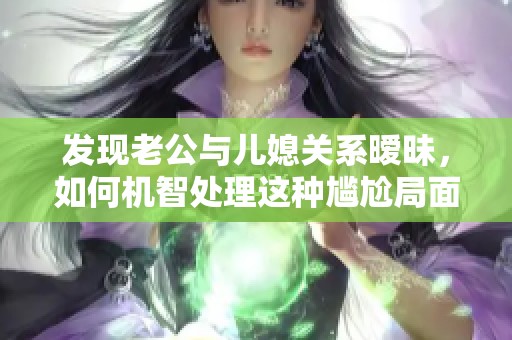 发现老公与儿媳关系暧昧，如何机智处理这种尴尬局面