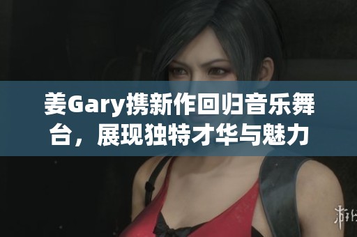 姜Gary携新作回归音乐舞台，展现独特才华与魅力