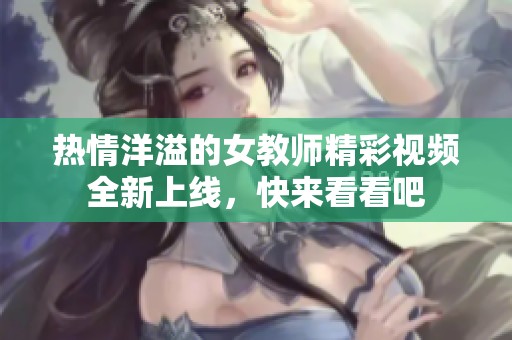 热情洋溢的女教师精彩视频全新上线，快来看看吧