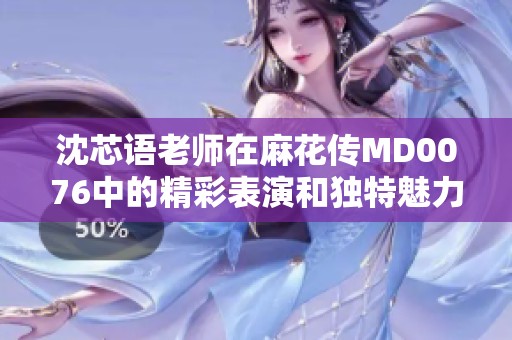 沈芯语老师在麻花传MD0076中的精彩表演和独特魅力分析