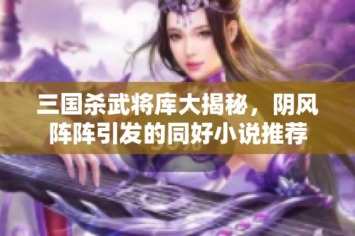 三国杀武将库大揭秘，阴风阵阵引发的同好小说推荐