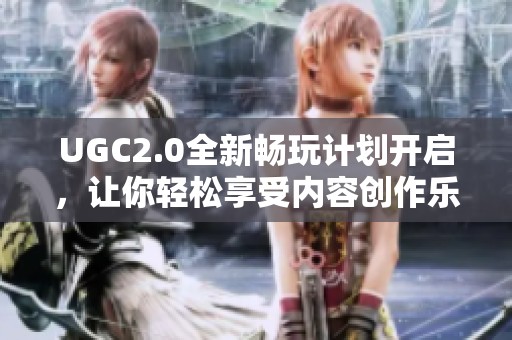 UGC2.0全新畅玩计划开启，让你轻松享受内容创作乐趣!